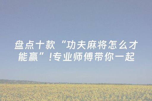 盘点十款“功夫麻将怎么才能赢”!专业师傅带你一起了解（详细教程）-抖音
