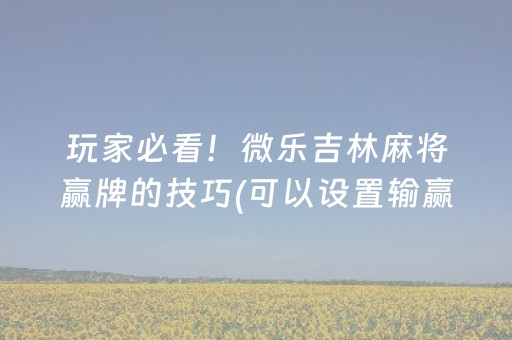 玩家必看！微乐吉林麻将赢牌的技巧(可以设置输赢吗)