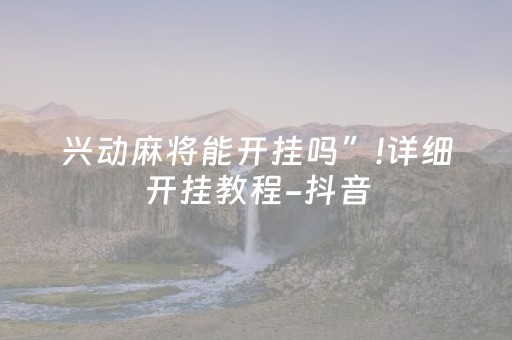 兴动麻将能开挂吗”!详细开挂教程-抖音
