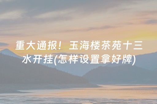 重大通报！玉海楼茶苑十三水开挂(怎样设置拿好牌)