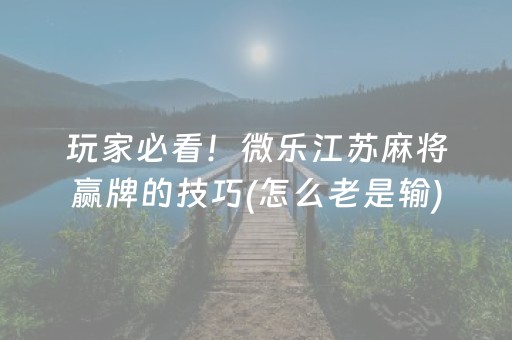 玩家必看！微乐江苏麻将赢牌的技巧(怎么老是输)