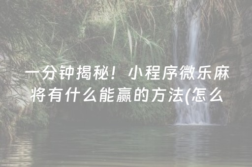 一分钟揭秘！小程序微乐麻将有什么能赢的方法(怎么拿好牌)