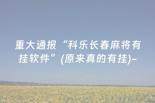 重大通报“科乐长春麻将有挂软件”(原来真的有挂)-抖音
