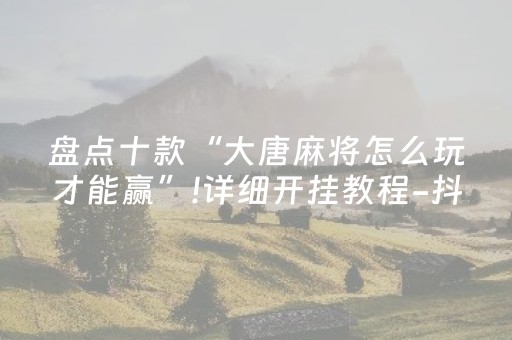 盘点十款“大唐麻将怎么玩才能赢”!详细开挂教程-抖音
