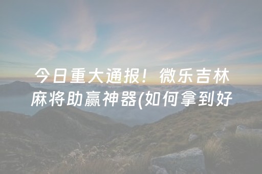 今日重大通报！微乐吉林麻将助赢神器(如何拿到好牌)