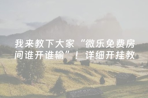 我来教下大家“微乐免费房间谁开谁输”！详细开挂教程（确实真的有挂)-抖音