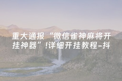 重大通报“微信雀神麻将开挂神器”!详细开挂教程-抖音