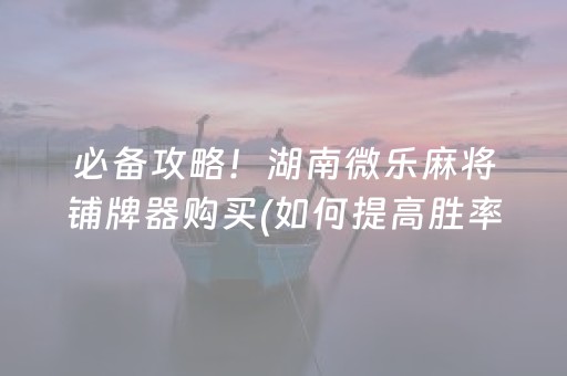 必备攻略！湖南微乐麻将铺牌器购买(如何提高胜率)