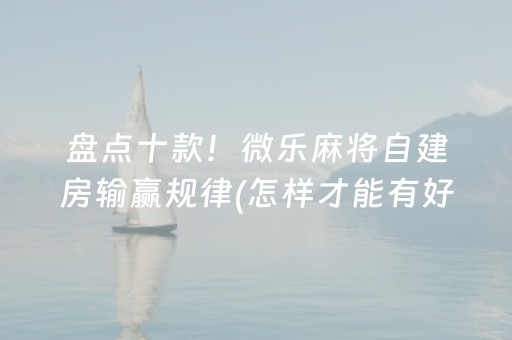 盘点十款！微乐麻将自建房输赢规律(怎样才能有好牌)