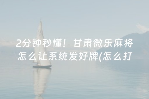 2分钟秒懂！甘肃微乐麻将怎么让系统发好牌(怎么打才会赢)