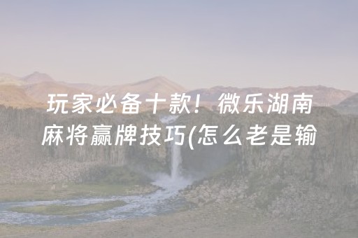 玩家必备十款！微乐湖南麻将赢牌技巧(怎么老是输)