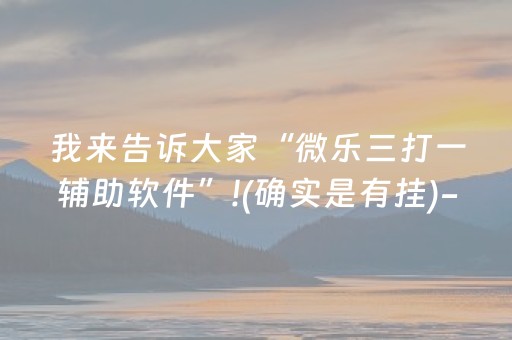 我来告诉大家“微乐三打一辅助软件”!(确实是有挂)-抖音