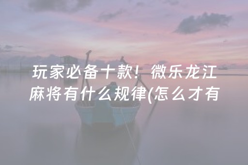 玩家必备十款！微乐龙江麻将有什么规律(怎么才有好牌)