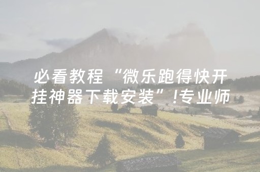 必看教程“微乐跑得快开挂神器下载安装”!专业师傅带你一起了解（详细教程）-抖音