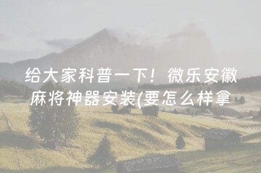 给大家科普一下！微乐安徽麻将神器安装(要怎么样拿到好牌)