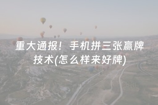 重大通报！手机拼三张赢牌技术(怎么样来好牌)