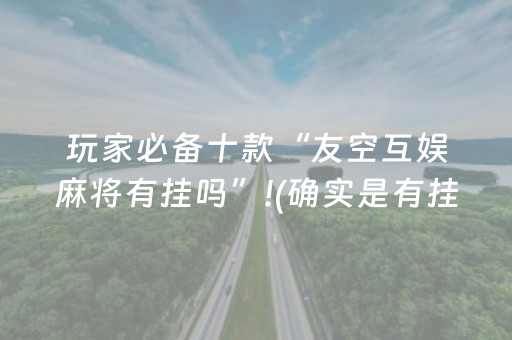 玩家必备十款“友空互娱麻将有挂吗”!(确实是有挂)-抖音