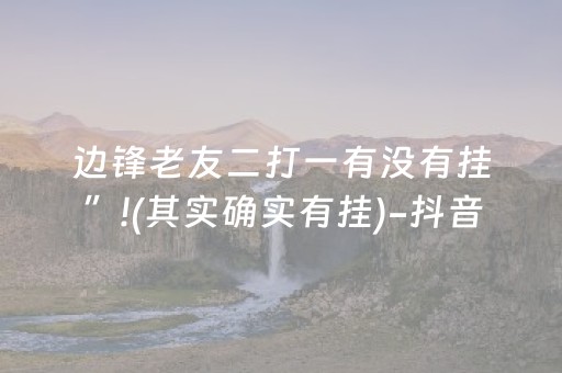 边锋老友二打一有没有挂”!(其实确实有挂)-抖音