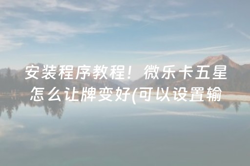 安装程序教程！微乐卡五星怎么让牌变好(可以设置输赢吗)