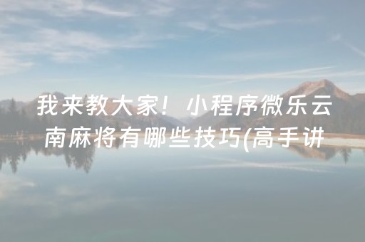 我来教大家！小程序微乐云南麻将有哪些技巧(高手讲解技术)
