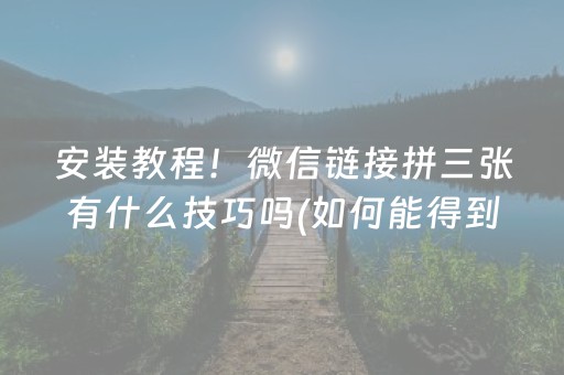 安装教程！微信链接拼三张有什么技巧吗(如何能得到好牌)