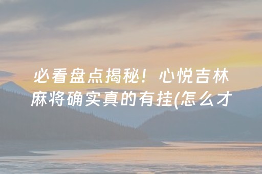 必看盘点揭秘！心悦吉林麻将确实真的有挂(怎么才能起到好牌)