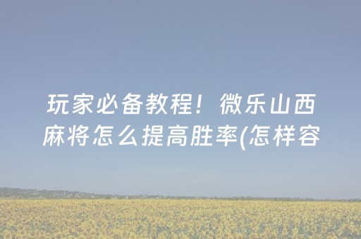 玩家必备教程！微乐山西麻将怎么提高胜率(怎样容易赢)