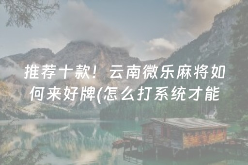 推荐十款！云南微乐麻将如何来好牌(怎么打系统才能给好牌)
