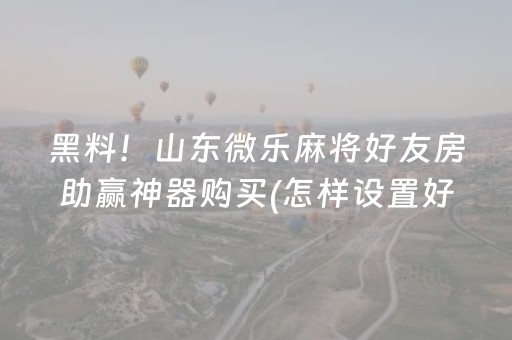 黑料！山东微乐麻将好友房助赢神器购买(怎样设置好牌)