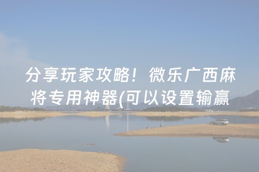 分享玩家攻略！微乐广西麻将专用神器(可以设置输赢吗)