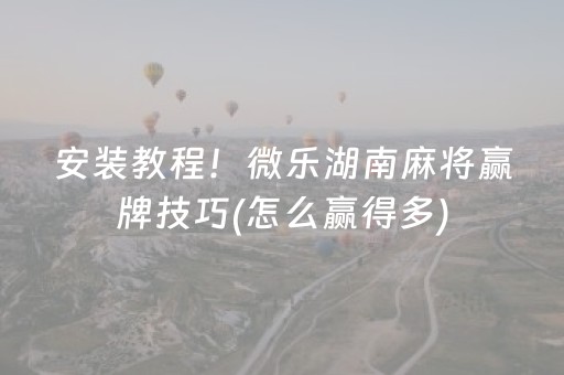 安装教程！微乐湖南麻将赢牌技巧(怎么赢得多)