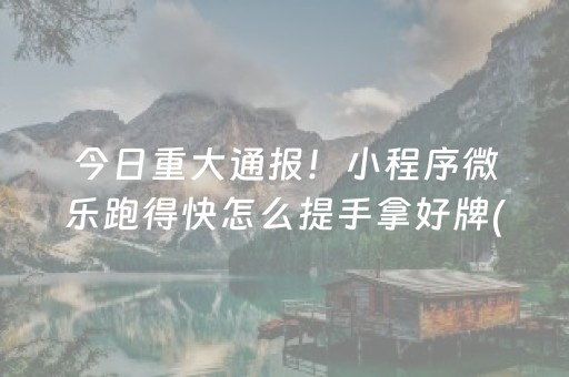 今日重大通报！小程序微乐跑得快怎么提手拿好牌(有哪些猫腻)