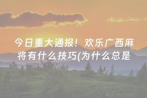今日重大通报！欢乐广西麻将有什么技巧(为什么总是输)