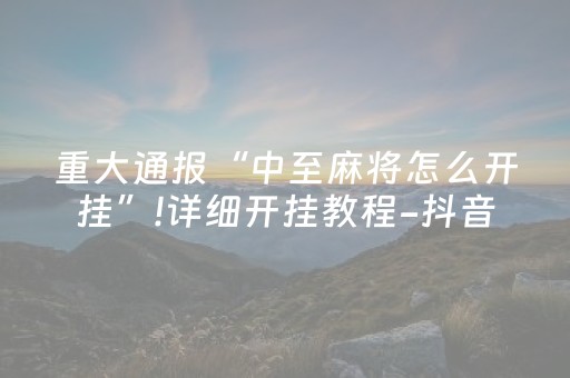 重大通报“中至麻将怎么开挂”!详细开挂教程-抖音