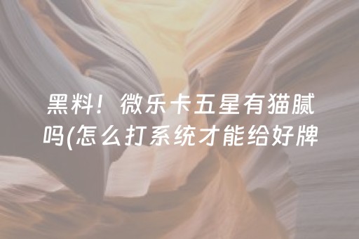 黑料！微乐卡五星有猫腻吗(怎么打系统才能给好牌)