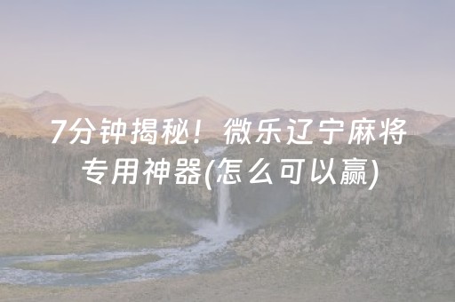 7分钟揭秘！微乐辽宁麻将专用神器(怎么可以赢)