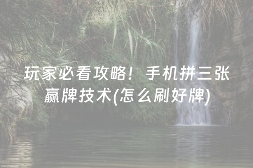 玩家必看攻略！手机拼三张赢牌技术(怎么刷好牌)
