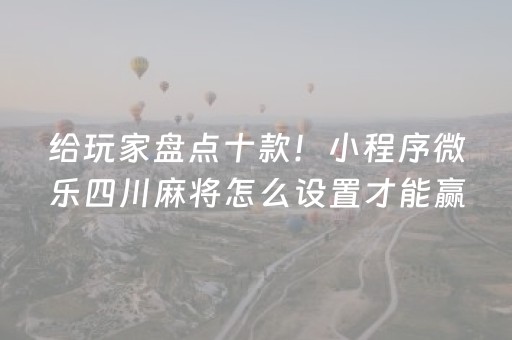 给玩家盘点十款！小程序微乐四川麻将怎么设置才能赢(怎么打才赢)