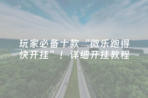 玩家必备十款“微乐跑得快开挂”！详细开挂教程（确实真的有挂)-抖音