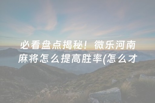 必看盘点揭秘！微乐河南麻将怎么提高胜率(怎么才能来好牌)