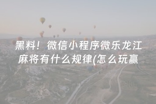黑料！微信小程序微乐龙江麻将有什么规律(怎么玩赢几率大)