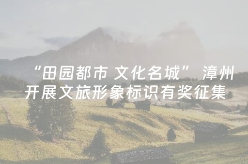 “田园都市 文化名城” 漳州开展文旅形象标识有奖征集