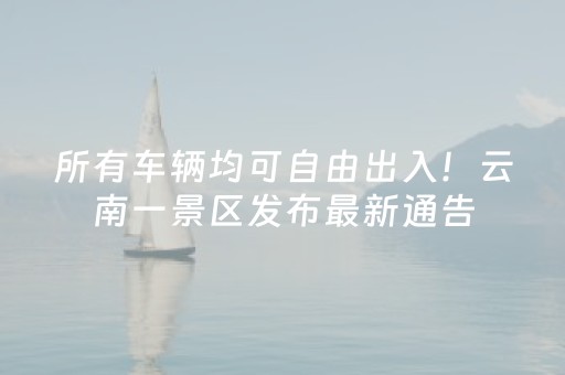所有车辆均可自由出入！云南一景区发布最新通告