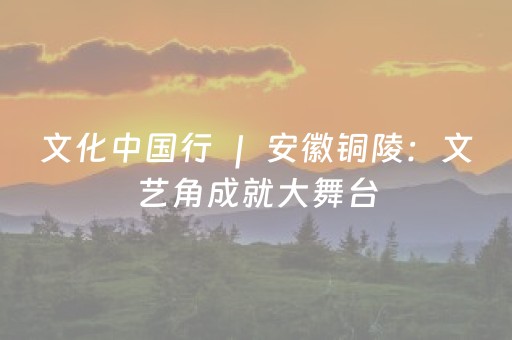 文化中国行 ｜ 安徽铜陵：文艺角成就大舞台