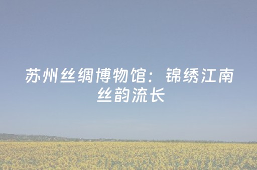 苏州丝绸博物馆：锦绣江南 丝韵流长