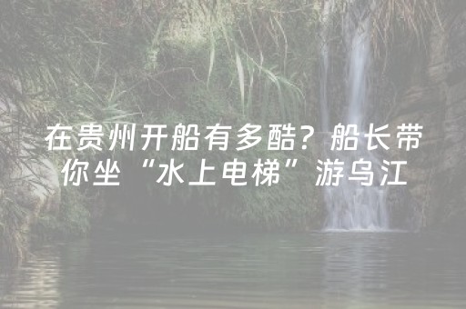 在贵州开船有多酷？船长带你坐“水上电梯”游乌江