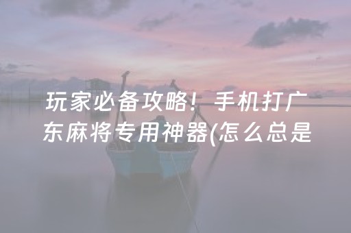 玩家必备攻略！手机打广东麻将专用神器(怎么总是输)