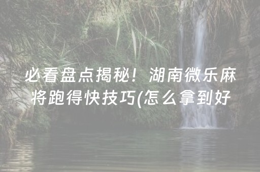 必看盘点揭秘！湖南微乐麻将跑得快技巧(怎么拿到好牌)
