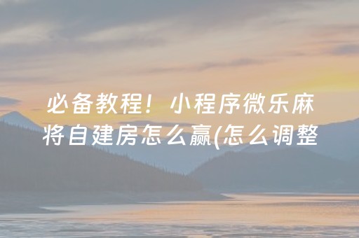 必备教程！小程序微乐麻将自建房怎么赢(怎么调整胜率)