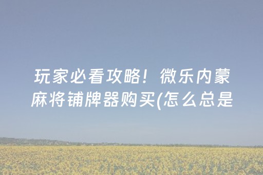 玩家必看攻略！微乐内蒙麻将铺牌器购买(怎么总是输)